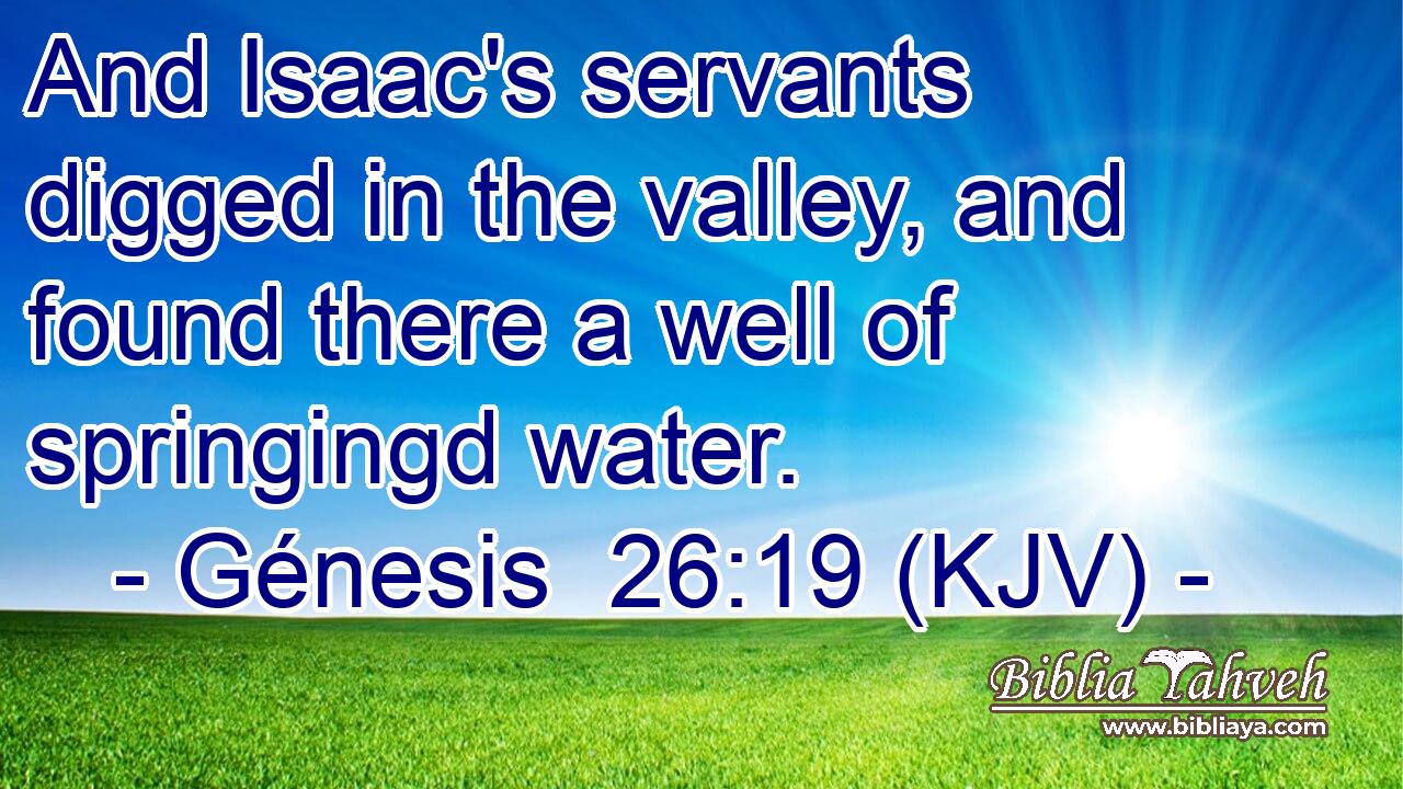 And Isaac's servants digged in the valley, and found there a well of springingd water.