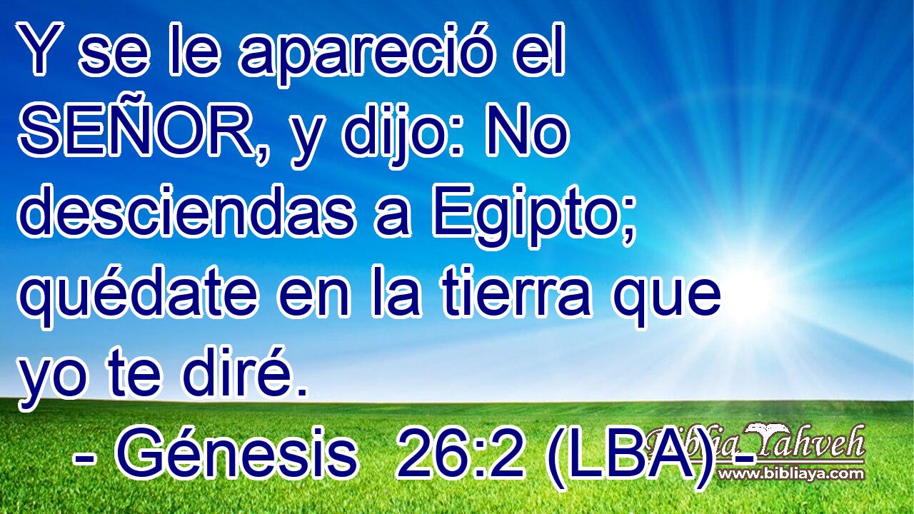 Y se le apareció el SEÑOR, y dijo: No desciendas a Egipto; quédate en la tierra que yo te diré.