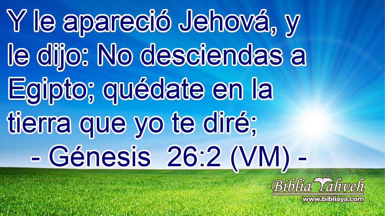  Y le apareció Jehová, y le dijo: No desciendas a Egipto; quédate en la tierra que yo te diré; 