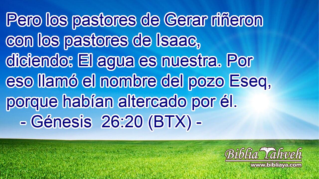 Pero los pastores de Gerar riñeron con los pastores de Isaac, diciendo: El agua es nuestra. Por eso llamó el nombre del pozo Eseq, porque habían altercado por él.