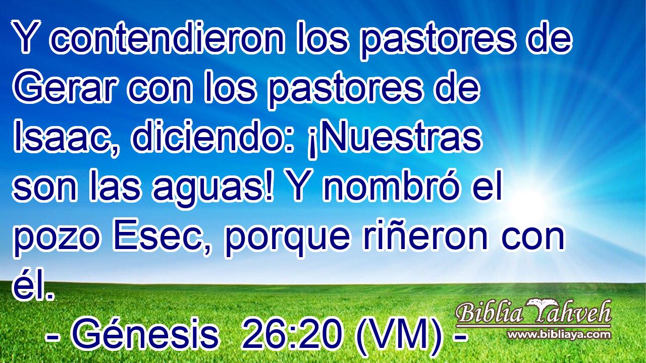  Y contendieron los pastores de Gerar con los pastores de Isaac, diciendo: ¡Nuestras son las aguas! Y nombró el pozo Esec, porque riñeron con él. 
