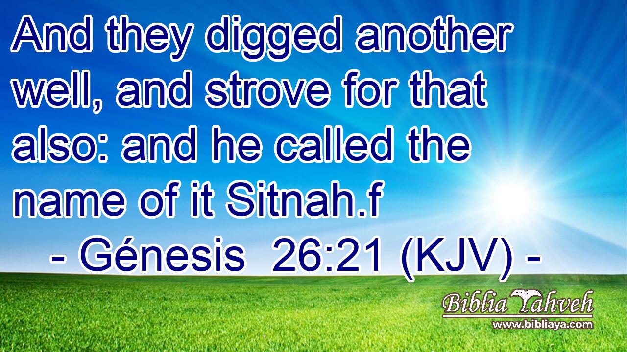 And they digged another well, and strove for that also: and he called the name of it Sitnah.f