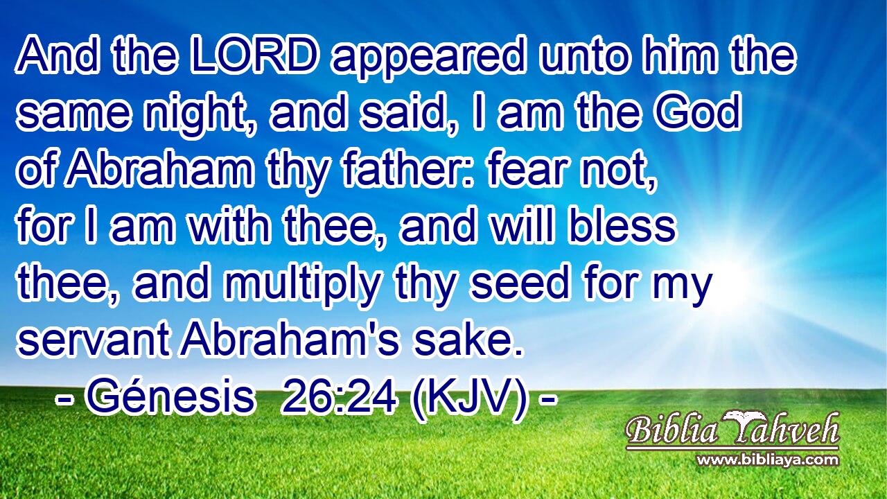 And the LORD appeared unto him the same night, and said, I am the God of Abraham thy father: fear not, for I am with thee, and will bless thee, and multiply thy seed for my servant Abraham's sake.