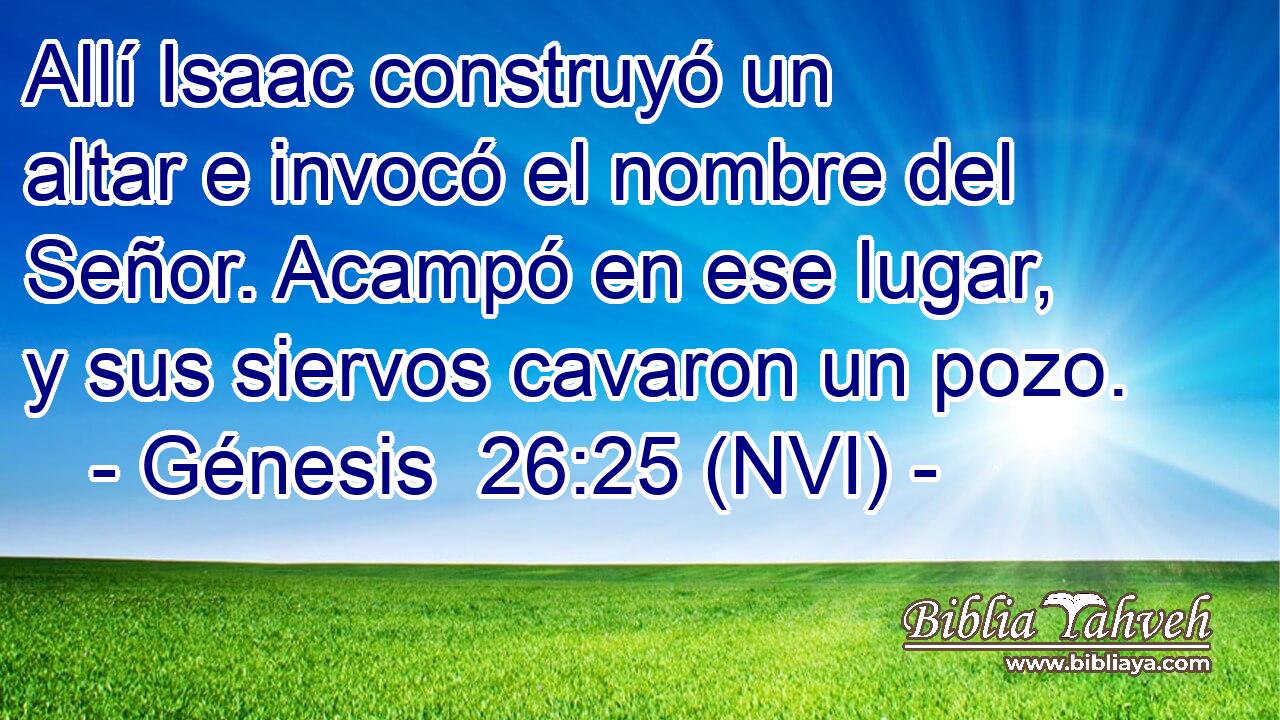  Allí Isaac construyó un altar e invocó el nombre del Señor. Acampó en ese lugar, y sus siervos cavaron un pozo. 