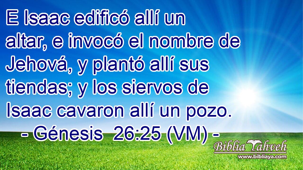  E Isaac edificó allí un altar, e invocó el nombre de Jehová, y plantó allí sus tiendas; y los siervos de Isaac cavaron allí un pozo. 