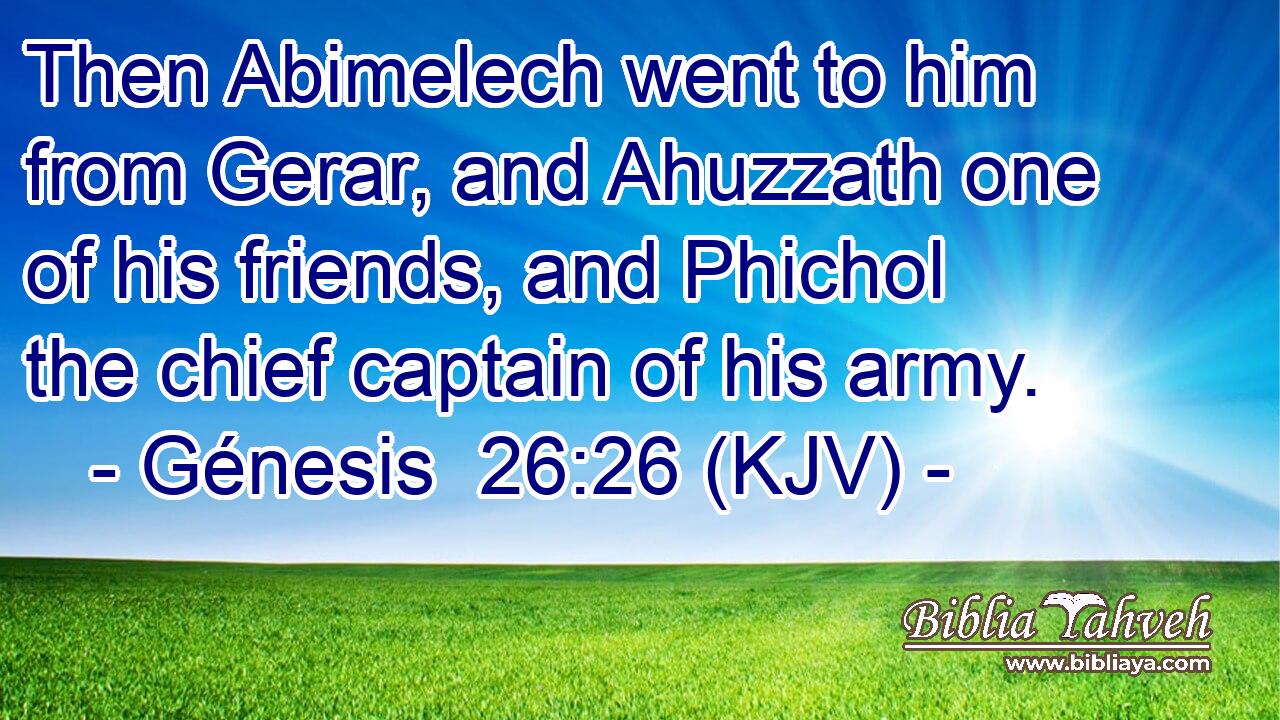 Then Abimelech went to him from Gerar, and Ahuzzath one of his friends, and Phichol the chief captain of his army.