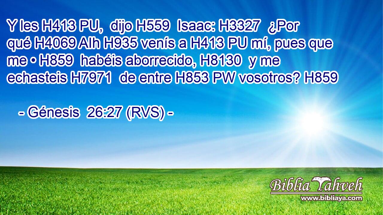 Y les H413 PU,  dijo H559  Isaac: H3327  ¿Por qué H4069 AIh H935 venís a H413 PU mí, pues que me • H859  habéis aborrecido, H8130  y me echasteis H7971  de entre H853 PW vosotros? H859  