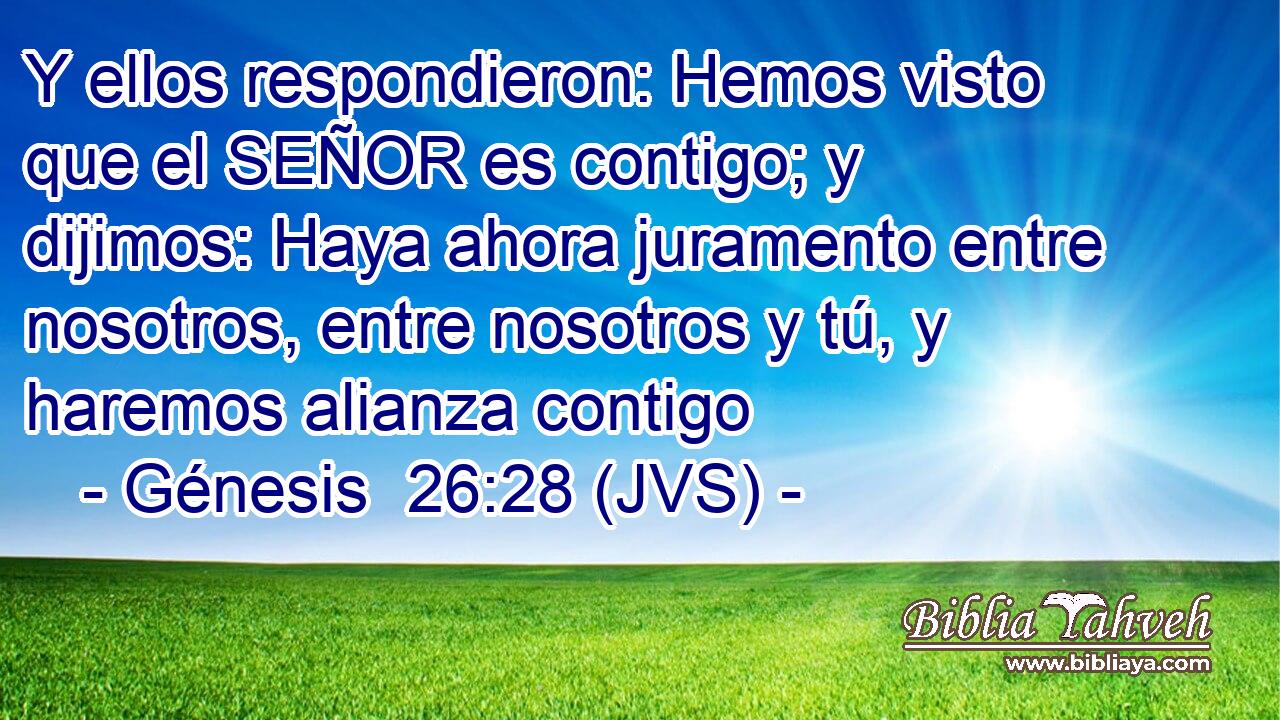 Y ellos respondieron: Hemos visto que el SEÑOR es contigo; y dijimos: Haya ahora juramento entre nosotros, entre nosotros y tú, y haremos alianza contigo