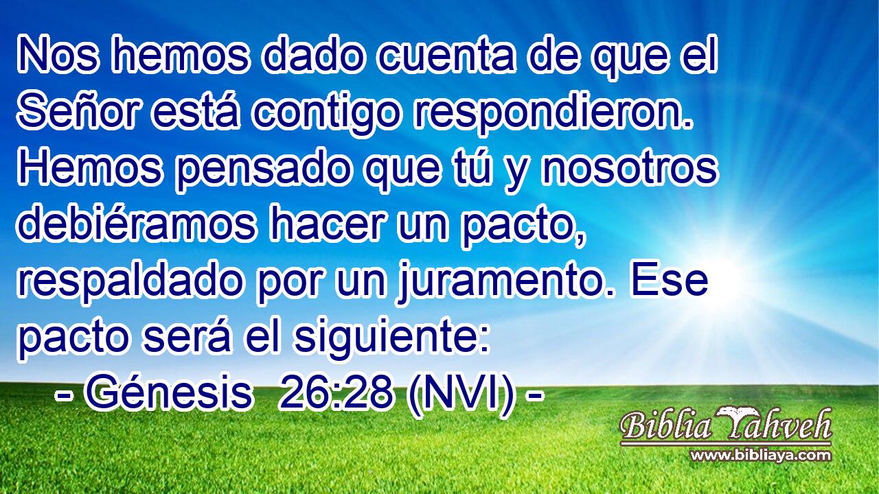  Nos hemos dado cuenta de que el Señor está contigo respondieron. Hemos pensado que tú y nosotros debiéramos hacer un pacto, respaldado por un juramento. Ese pacto será el siguiente: 