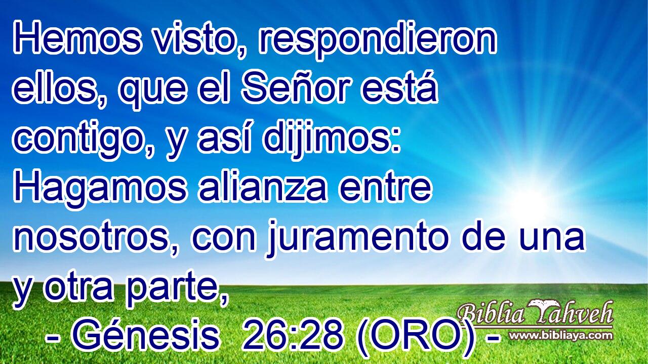  Hemos visto, respondieron ellos, que el Señor está contigo, y así dijimos: Hagamos alianza entre nosotros, con juramento de una y otra parte, 