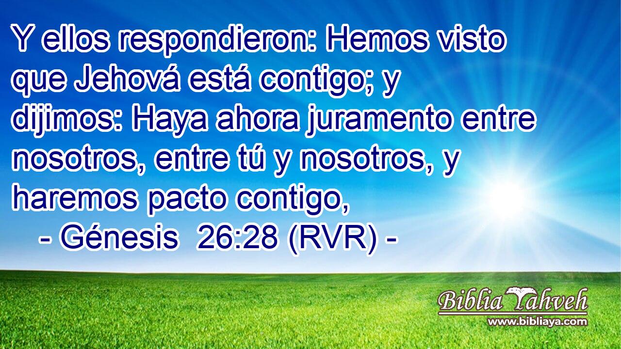 Y ellos respondieron: Hemos visto que Jehová está contigo; y dijimos: Haya ahora juramento entre nosotros, entre tú y nosotros, y haremos pacto contigo,