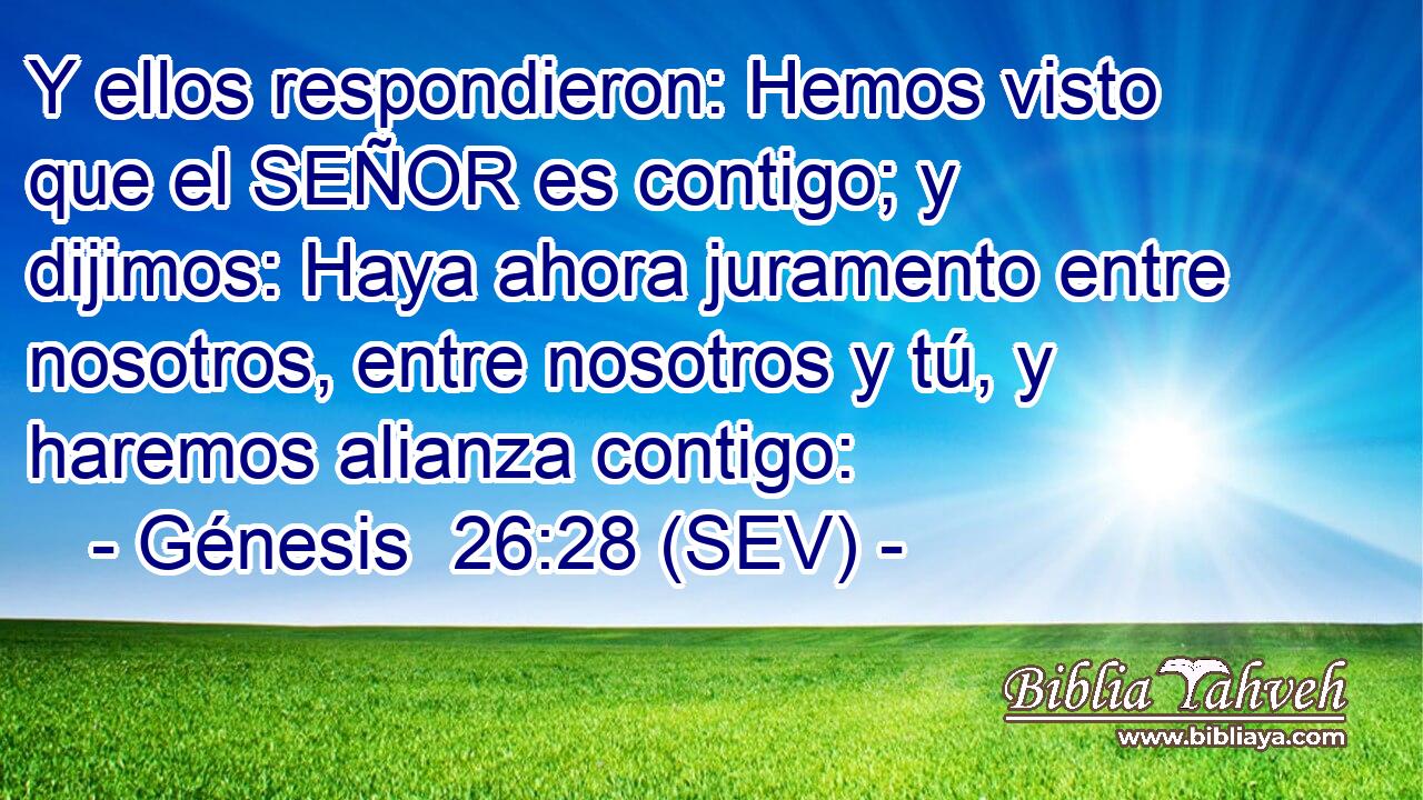 Y ellos respondieron: Hemos visto que el SEÑOR es contigo; y dijimos: Haya ahora juramento entre nosotros, entre nosotros y tú, y haremos alianza contigo: