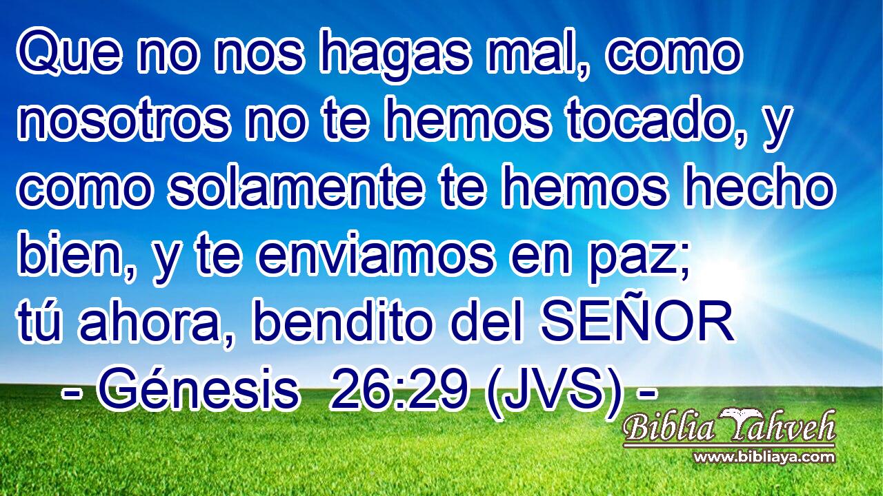 Que no nos hagas mal, como nosotros no te hemos tocado, y como solamente te hemos hecho bien, y te enviamos en paz; tú ahora, bendito del SEÑOR