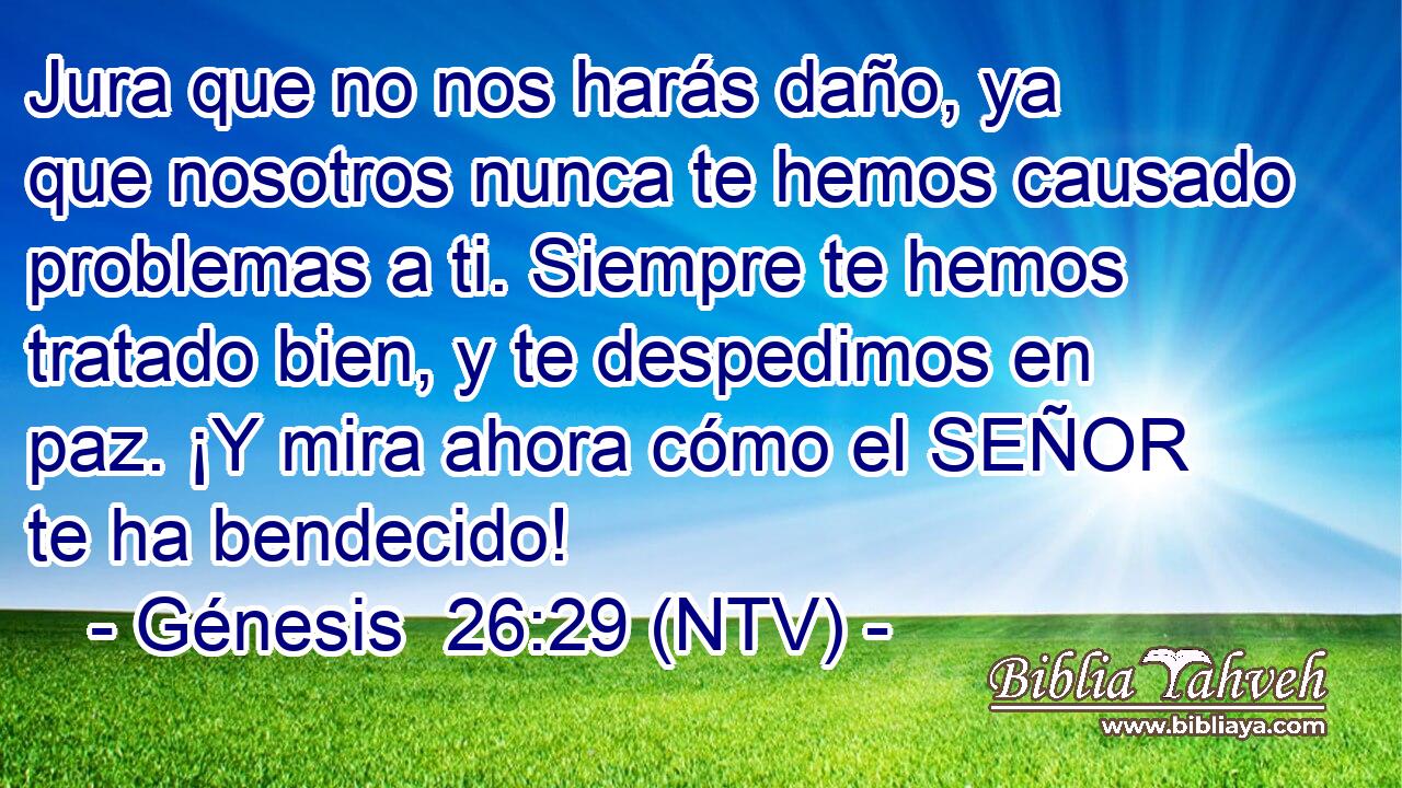 Jura que no nos harás daño, ya que nosotros nunca te hemos causado problemas a ti. Siempre te hemos tratado bien, y te despedimos en paz. ¡Y mira ahora cómo el SEÑOR te ha bendecido!
