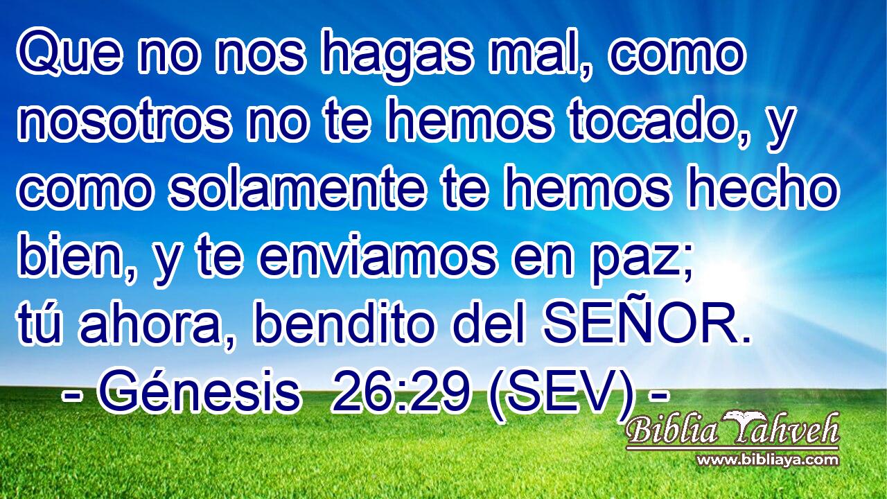 Que no nos hagas mal, como nosotros no te hemos tocado, y como solamente te hemos hecho bien, y te enviamos en paz; tú ahora, bendito del SEÑOR.