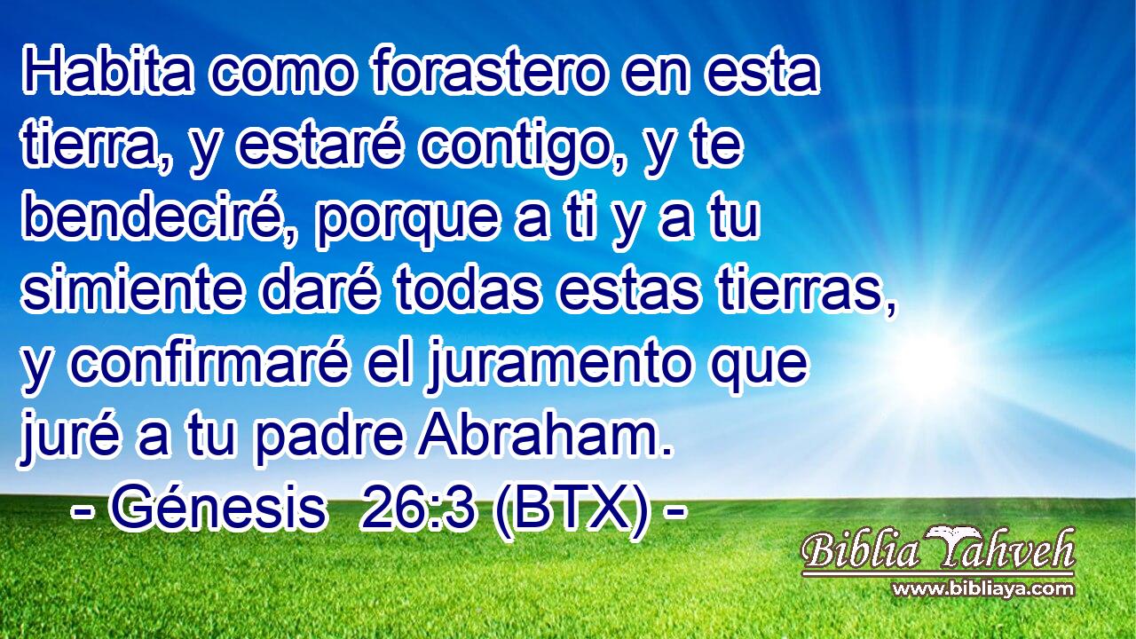 Habita como forastero en esta tierra, y estaré contigo, y te bendeciré, porque a ti y a tu simiente daré todas estas tierras, y confirmaré el juramento que juré a tu padre Abraham.