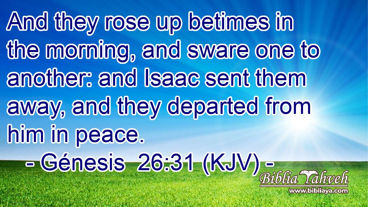 And they rose up betimes in the morning, and sware one to another: and Isaac sent them away, and they departed from him in peace.