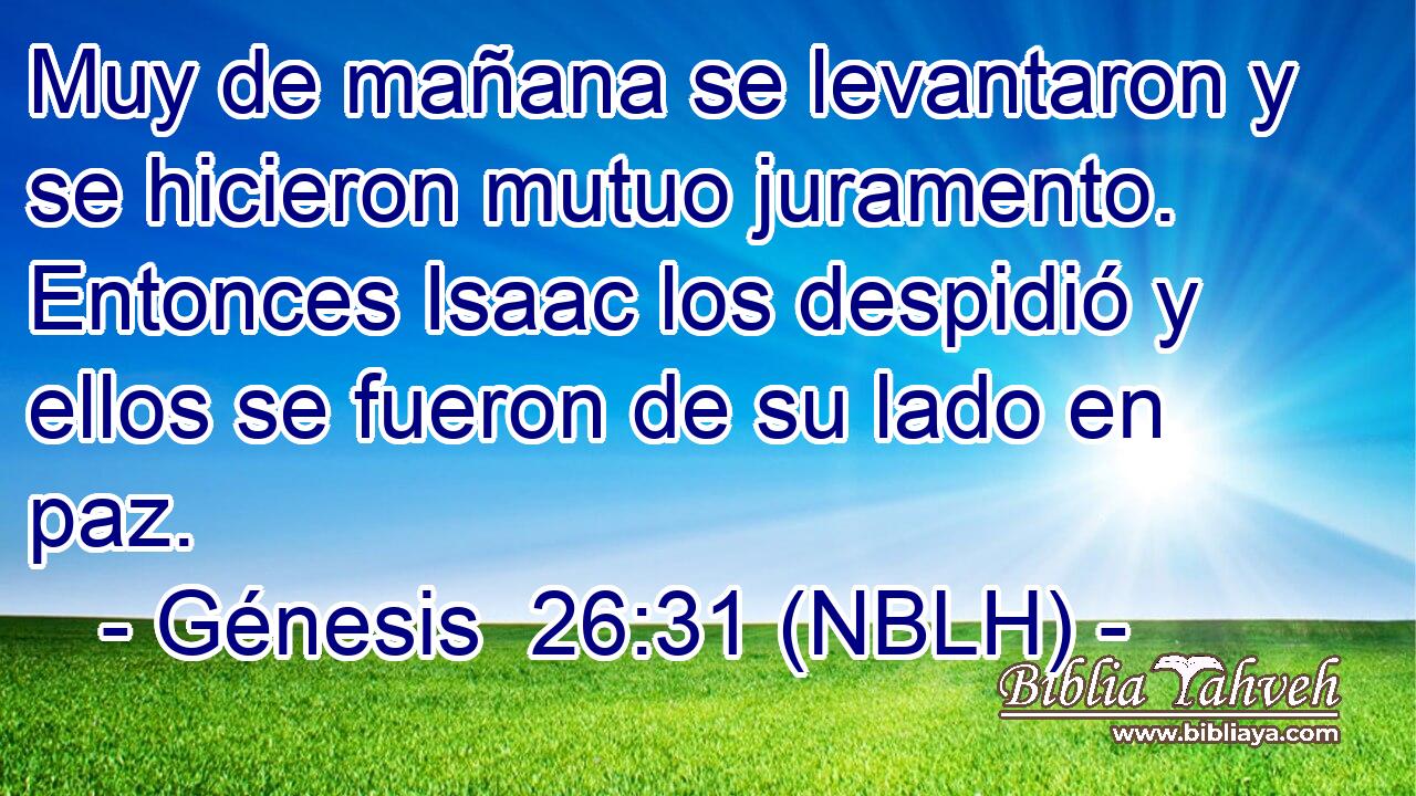  Muy de mañana se levantaron y se hicieron mutuo juramento. Entonces Isaac los despidió y ellos se fueron de su lado en paz. 