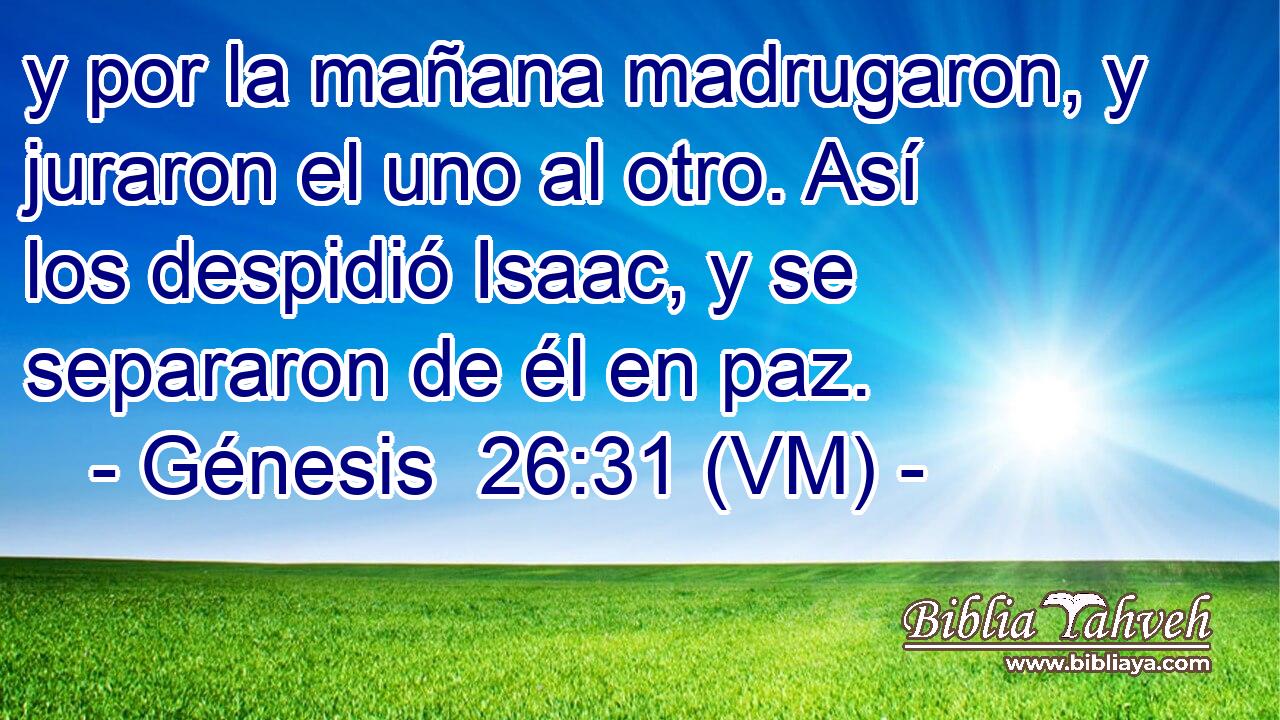  y por la mañana madrugaron, y juraron el uno al otro. Así los despidió Isaac, y se separaron de él en paz. 