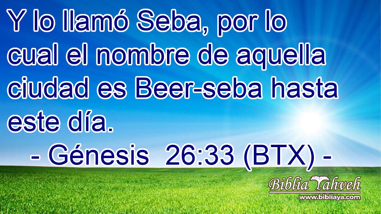 Y lo llamó Seba, por lo cual el nombre de aquella ciudad es Beer-seba hasta este día.