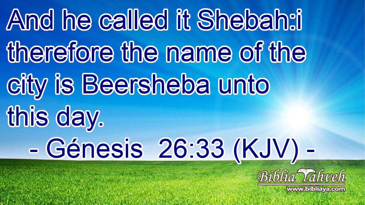 And he called it Shebah:i therefore the name of the city is Beersheba unto this day.