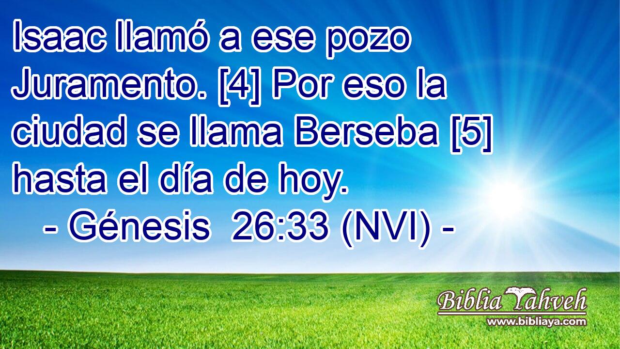  Isaac llamó a ese pozo Juramento. [4] Por eso la ciudad se llama Berseba [5] hasta el día de hoy. 