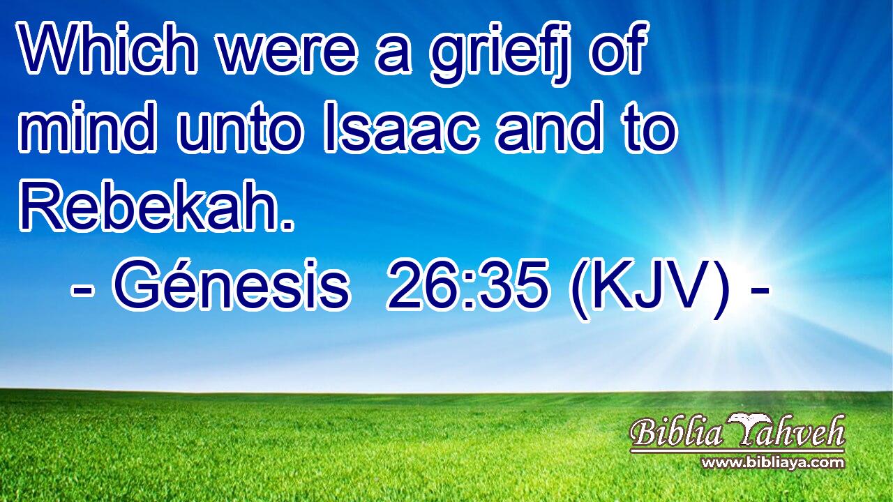 Which were a griefj of mind unto Isaac and to Rebekah.