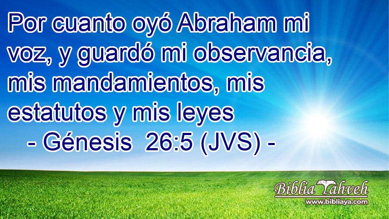 Por cuanto oyó Abraham mi voz, y guardó mi observancia, mis mandamientos, mis estatutos y mis leyes