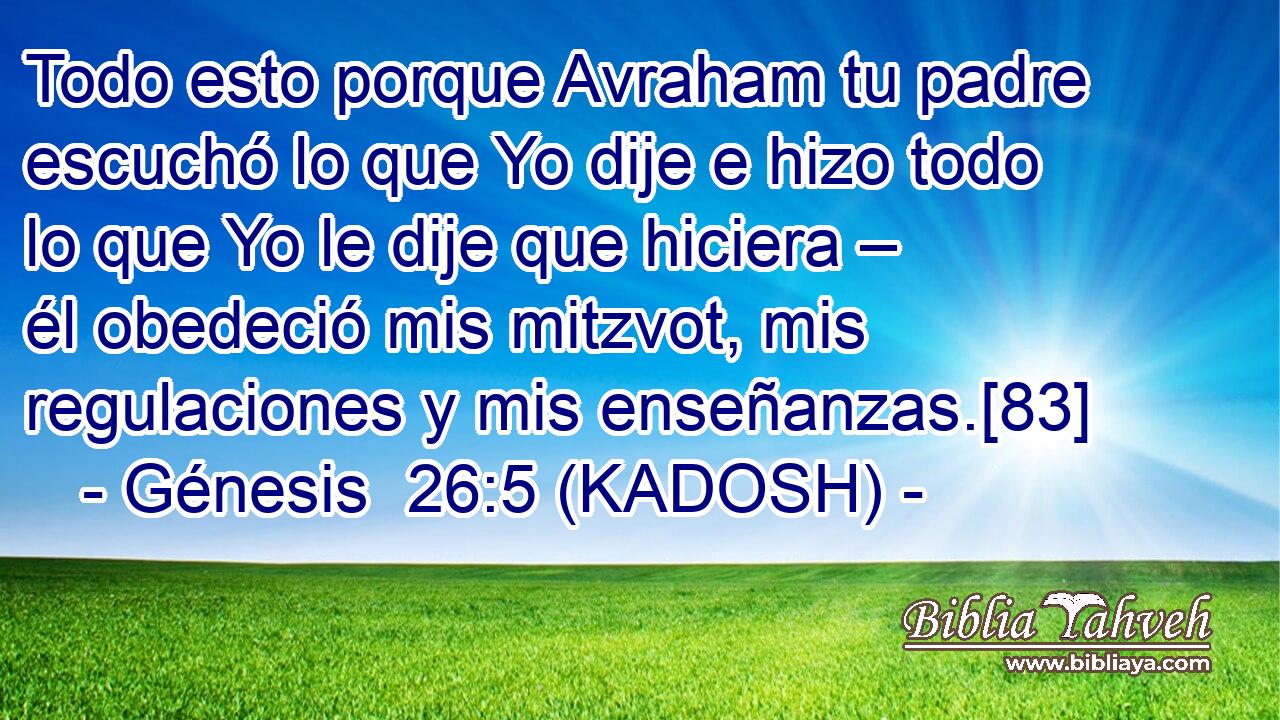  Todo esto porque Avraham tu padre escuchó lo que Yo dije e hizo todo lo que Yo le dije que hiciera – él obedeció mis mitzvot, mis regulaciones y mis enseñanzas.[83] 