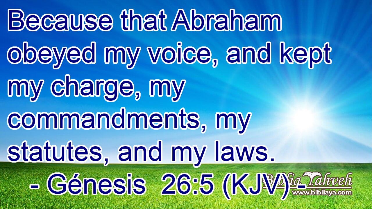 Because that Abraham obeyed my voice, and kept my charge, my commandments, my statutes, and my laws.