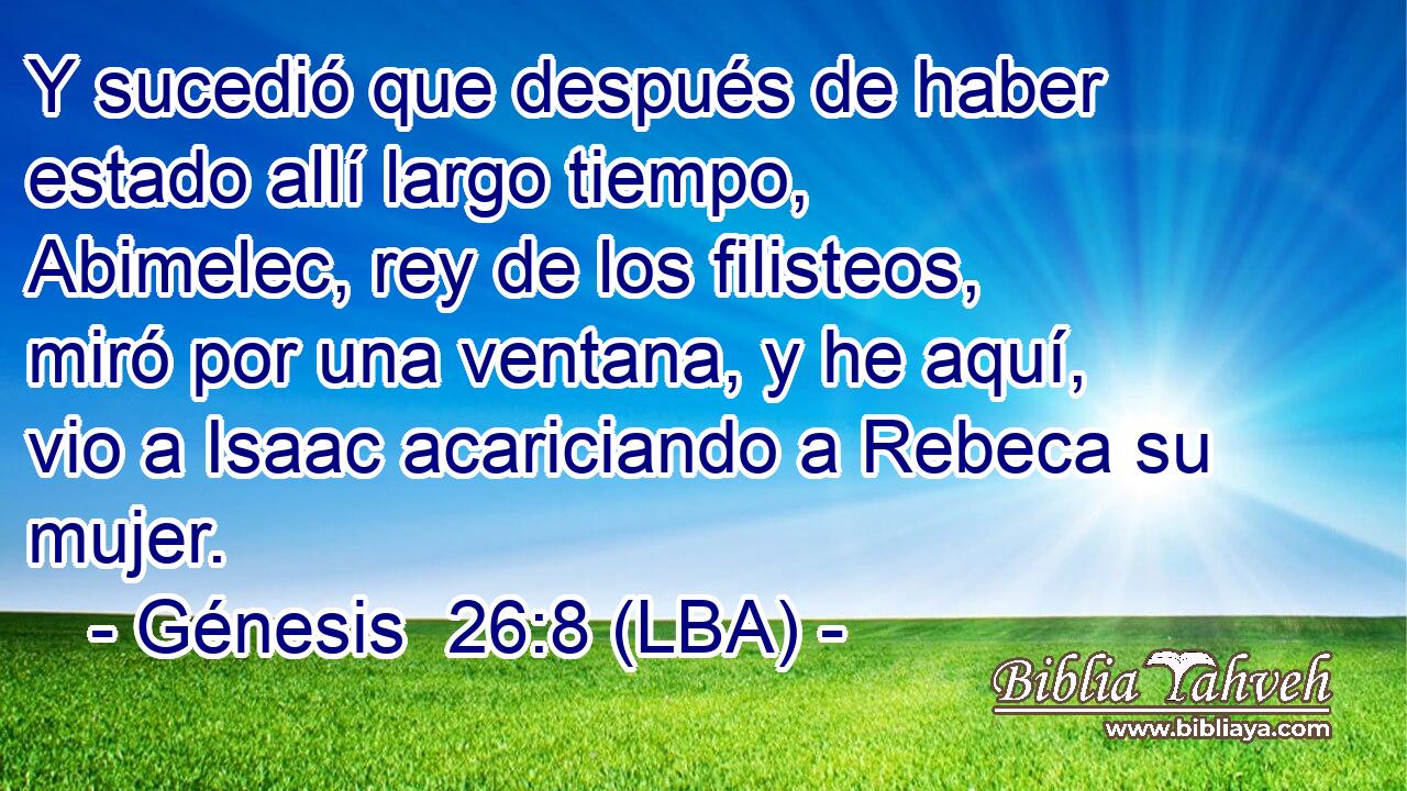 Y sucedió que después de haber estado allí largo tiempo, Abimelec, rey de los filisteos, miró por una ventana, y he aquí, vio a Isaac acariciando a Rebeca su mujer.