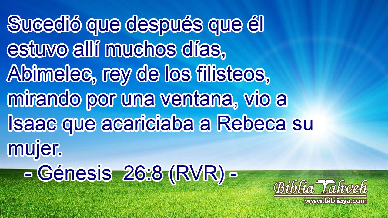 Sucedió que después que él estuvo allí muchos días, Abimelec, rey de los filisteos, mirando por una ventana, vio a Isaac que acariciaba a Rebeca su mujer.