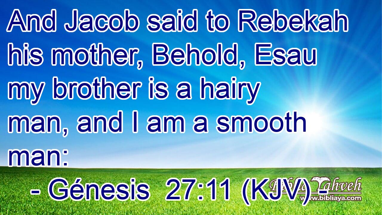 And Jacob said to Rebekah his mother, Behold, Esau my brother is a hairy man, and I am a smooth man: