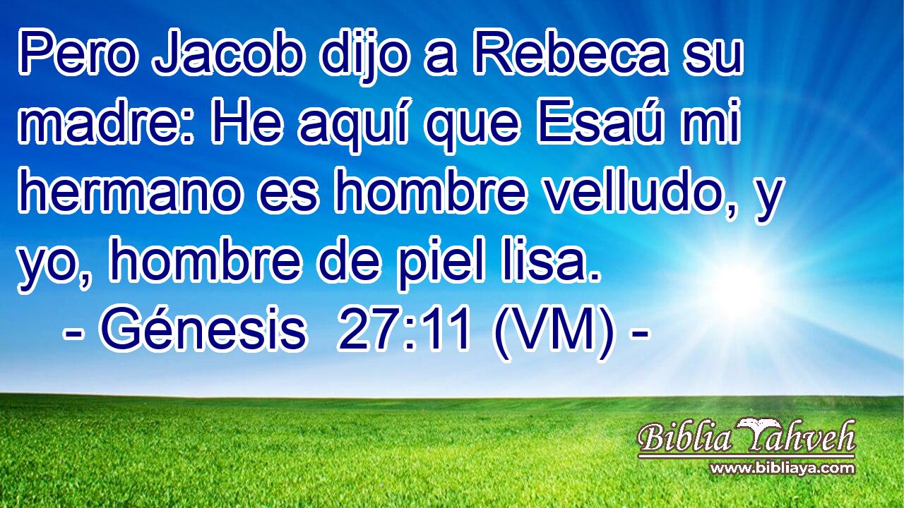  Pero Jacob dijo a Rebeca su madre: He aquí que Esaú mi hermano es hombre velludo, y yo, hombre de piel lisa. 