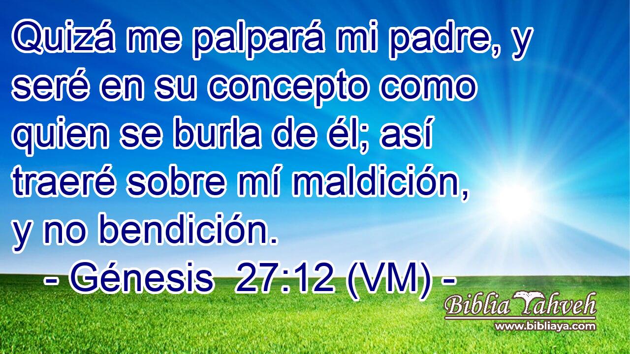  Quizá me palpará mi padre, y seré en su concepto como quien se burla de él; así traeré sobre mí maldición, y no bendición. 