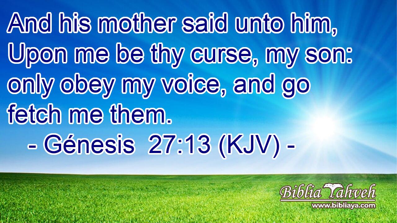 And his mother said unto him, Upon me be thy curse, my son: only obey my voice, and go fetch me them.