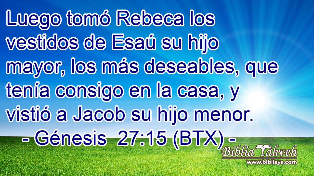 Luego tomó Rebeca los vestidos de Esaú su hijo mayor, los más deseables, que tenía consigo en la casa, y vistió a Jacob su hijo menor.