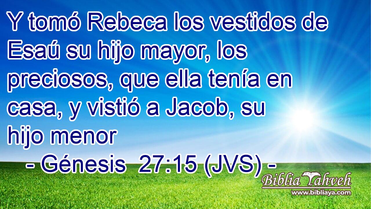 Y tomó Rebeca los vestidos de Esaú su hijo mayor, los preciosos, que ella tenía en casa, y vistió a Jacob, su hijo menor