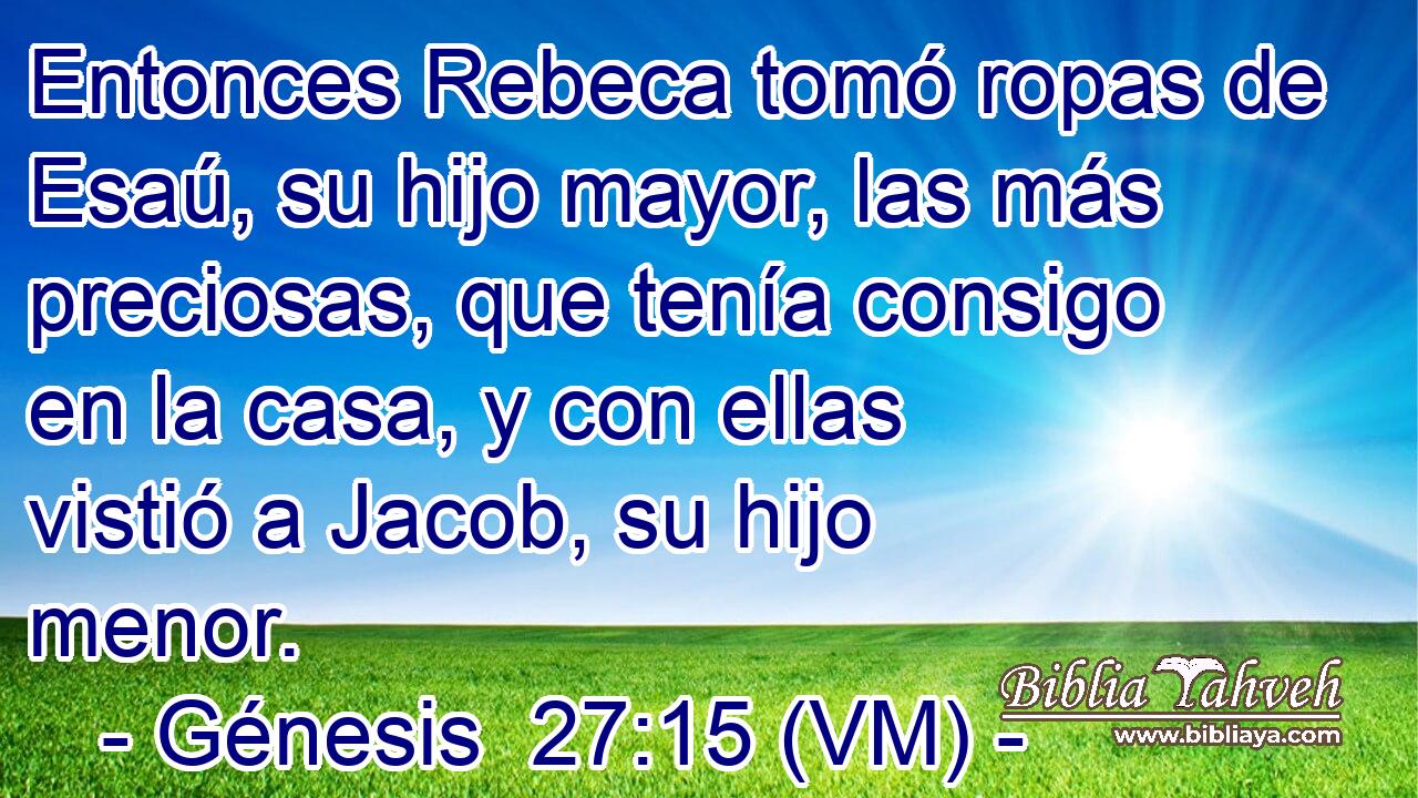  Entonces Rebeca tomó ropas de Esaú, su hijo mayor, las más preciosas, que tenía consigo en la casa, y con ellas vistió a Jacob, su hijo menor. 