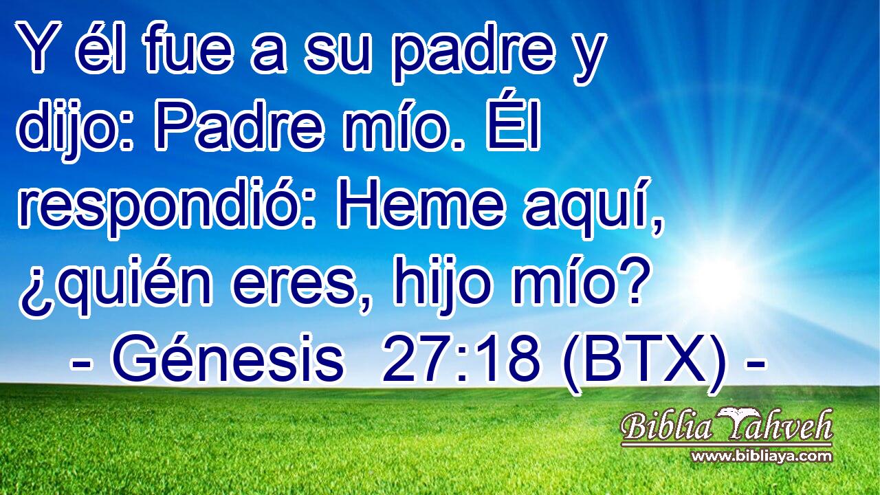 Y él fue a su padre y dijo: Padre mío. Él respondió: Heme aquí, ¿quién eres, hijo mío?