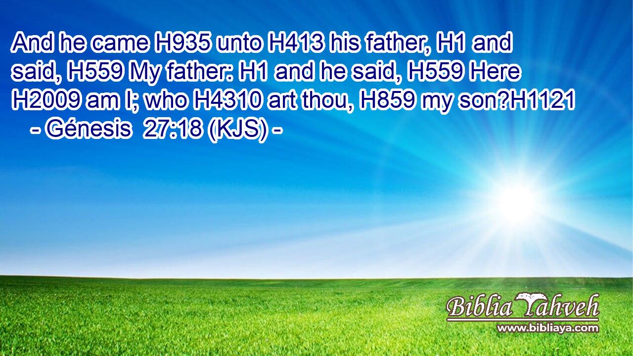 And he came H935 unto H413 his father, H1 and said, H559 My father: H1 and he said, H559 Here H2009 am I; who H4310 art thou, H859 my son?H1121
