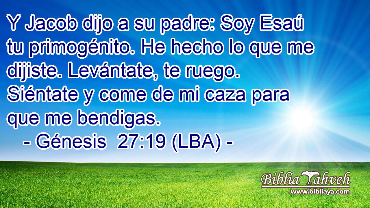 Y Jacob dijo a su padre: Soy Esaú tu primogénito. He hecho lo que me dijiste. Levántate, te ruego. Siéntate y come de mi caza para que me bendigas.