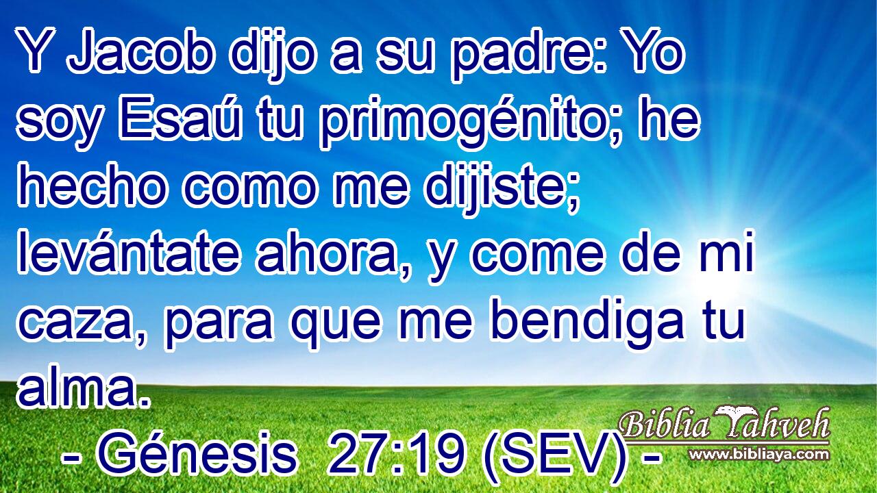 Y Jacob dijo a su padre: Yo soy Esaú tu primogénito; he hecho como me dijiste; levántate ahora, y come de mi caza, para que me bendiga tu alma.