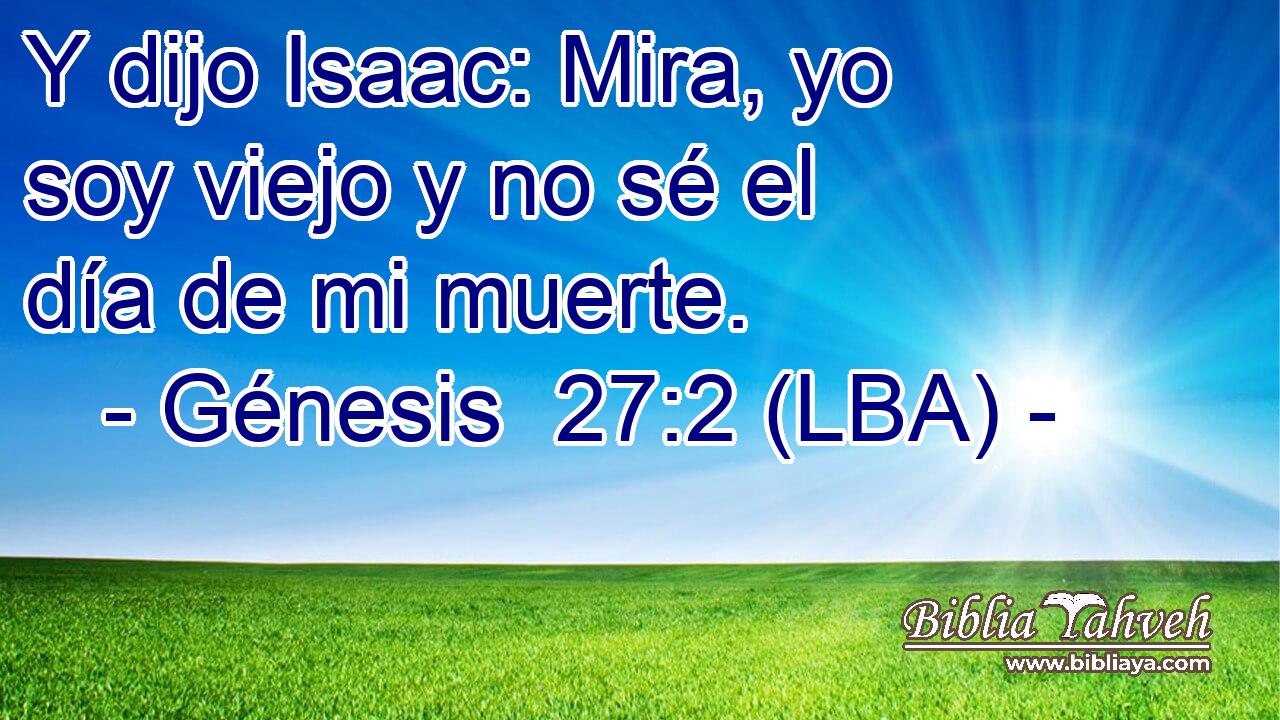 Y dijo Isaac: Mira, yo soy viejo y no sé el día de mi muerte.