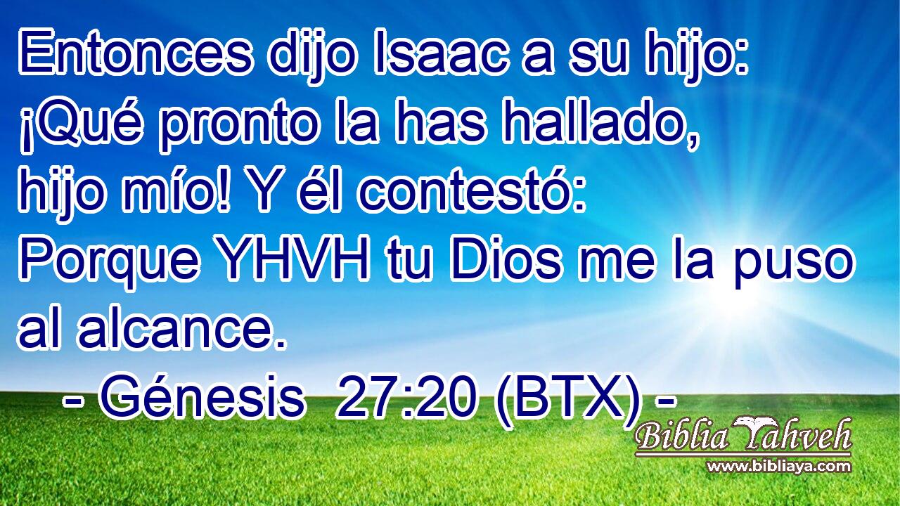 Entonces dijo Isaac a su hijo: ¡Qué pronto la has hallado, hijo mío! Y él contestó: Porque YHVH tu Dios me la puso al alcance.