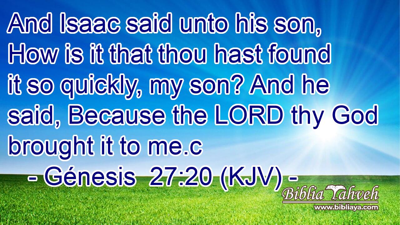 And Isaac said unto his son, How is it that thou hast found it so quickly, my son? And he said, Because the LORD thy God brought it to me.c