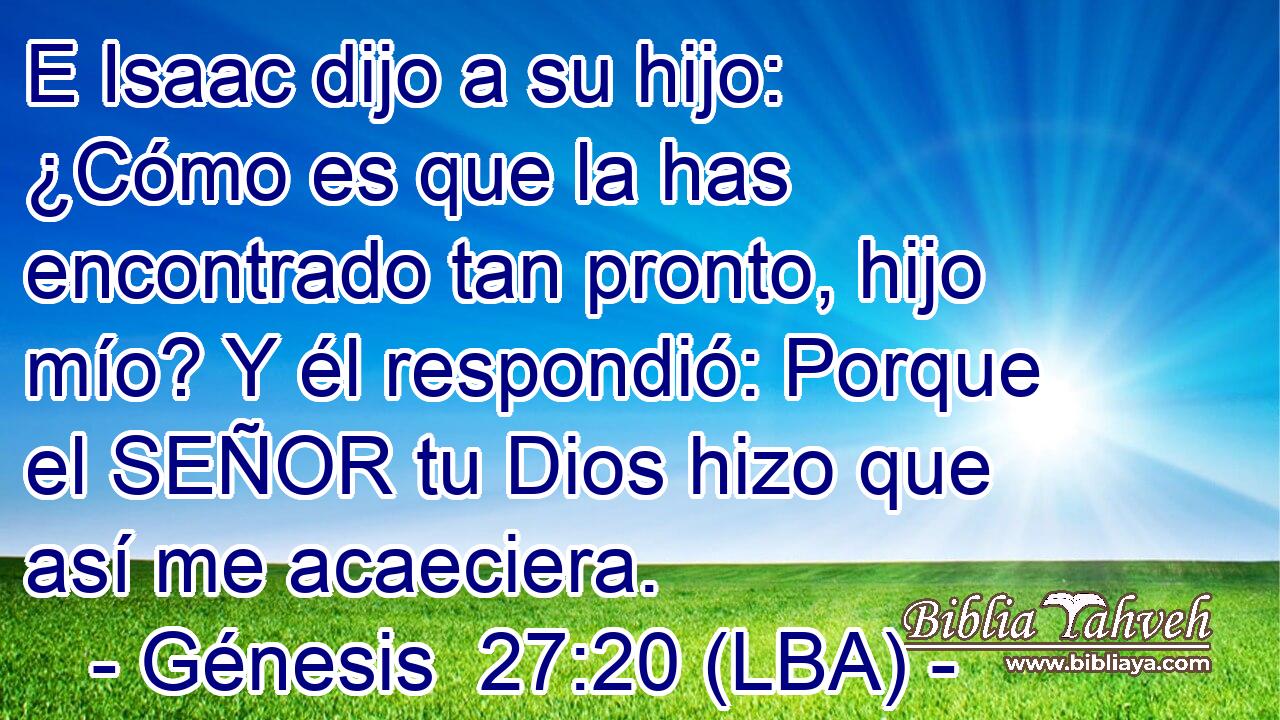 E Isaac dijo a su hijo: ¿Cómo es que la has encontrado tan pronto, hijo mío? Y él respondió: Porque el SEÑOR tu Dios hizo que así me acaeciera.