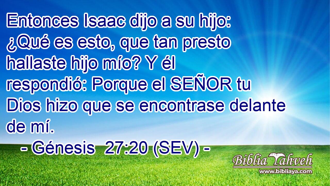 Entonces Isaac dijo a su hijo: ¿Qué es esto, que tan presto hallaste hijo mío? Y él respondió: Porque el SEÑOR tu Dios hizo que se encontrase delante de mí.