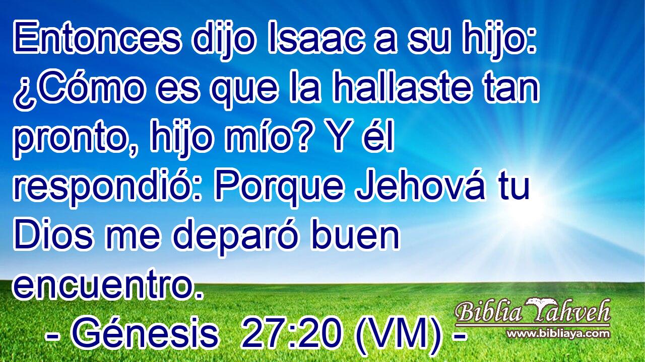  Entonces dijo Isaac a su hijo: ¿Cómo es que la hallaste tan pronto, hijo mío? Y él respondió: Porque Jehová tu Dios me deparó buen encuentro. 