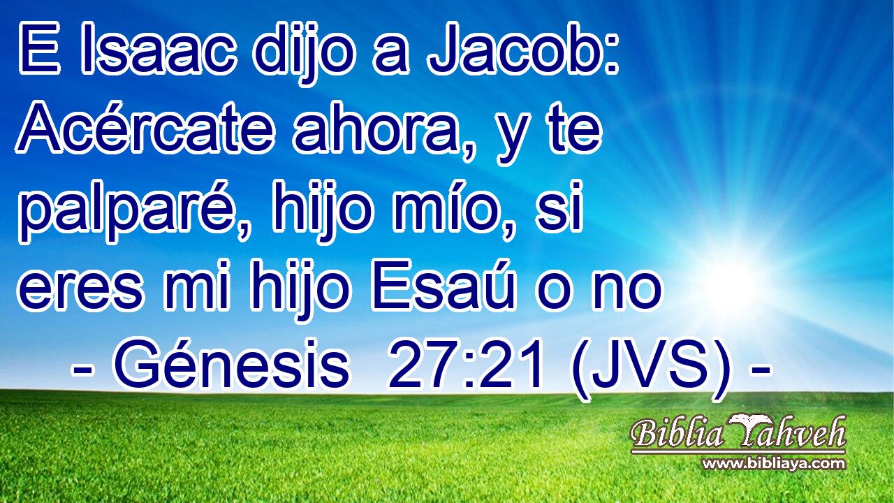 E Isaac dijo a Jacob: Acércate ahora, y te palparé, hijo mío, si eres mi hijo Esaú o no